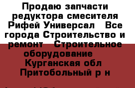 Продаю запчасти редуктора смесителя Рифей Универсал - Все города Строительство и ремонт » Строительное оборудование   . Курганская обл.,Притобольный р-н